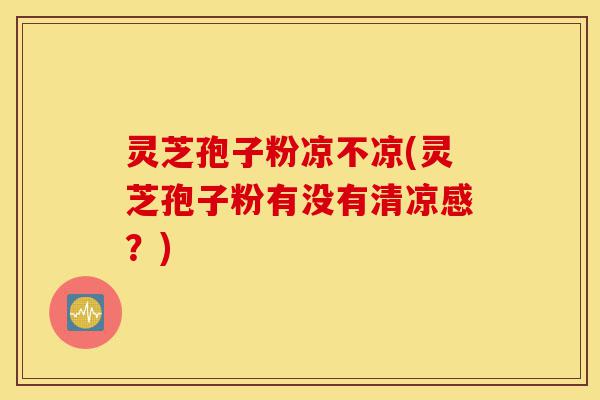灵芝孢子粉凉不凉(灵芝孢子粉有没有清凉感？)-第1张图片-灵芝之家