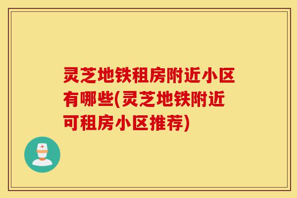 灵芝地铁租房附近小区有哪些(灵芝地铁附近可租房小区推荐)-第1张图片-灵芝之家