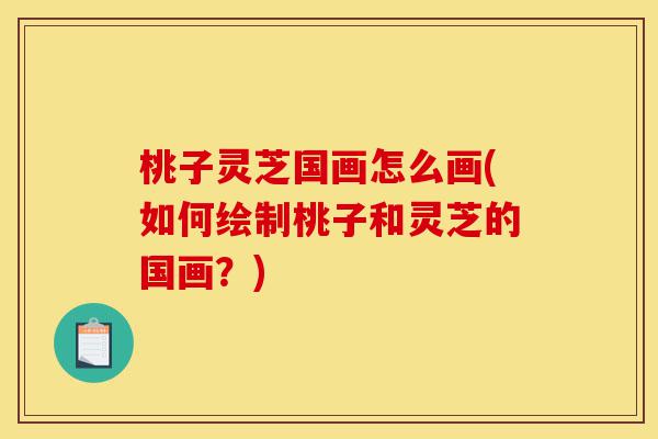 桃子灵芝国画怎么画(如何绘制桃子和灵芝的国画？)-第1张图片-灵芝之家