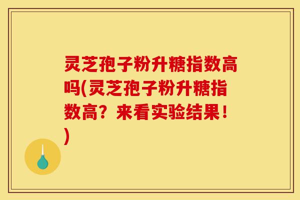 灵芝孢子粉升糖指数高吗(灵芝孢子粉升糖指数高？来看实验结果！)-第1张图片-灵芝之家