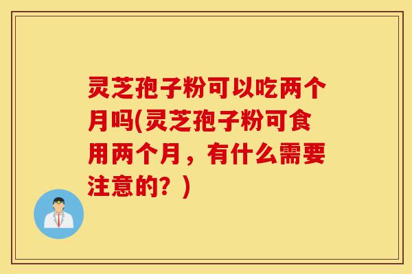 灵芝孢子粉可以吃两个月吗(灵芝孢子粉可食用两个月,有什么需要注意的?)-第1张图片-灵芝之家 灵芝孢子粉可以吃两个月吗(灵芝孢子粉可食用两个月,有什么需要注意的?)-第1张图片-灵芝之家