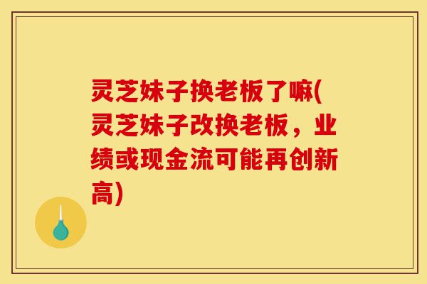 灵芝妹子换老板了嘛(灵芝妹子改换老板,业绩或现金流可能再创新高)-第1张图片-灵芝之家 灵芝妹子换老板了嘛(灵芝妹子改换老板,业绩或现金流可能再创新高)-第1张图片-灵芝之家