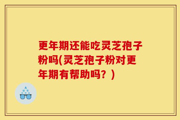更年期还能吃灵芝孢子粉吗(灵芝孢子粉对更年期有帮助吗?)-第1张图片-灵芝之家 更年期还能吃灵芝孢子粉吗(灵芝孢子粉对更年期有帮助吗?)-第1张图片-灵芝之家
