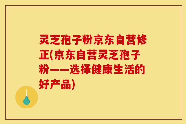 灵芝孢子粉京东自营修正(京东自营灵芝孢子粉——选择健康生活的好产品)-第1张图片-灵芝之家 灵芝孢子粉京东自营修正(京东自营灵芝孢子粉——选择健康生活的好产品)-第1张图片-灵芝之家
