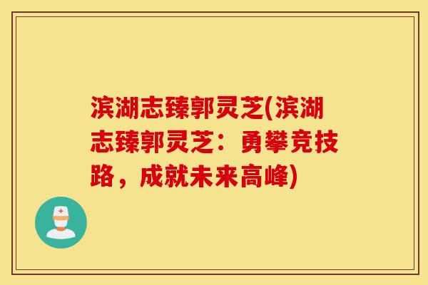 滨湖志臻郭灵芝(滨湖志臻郭灵芝：勇攀竞技路，成就未来高峰)-第1张图片-灵芝之家