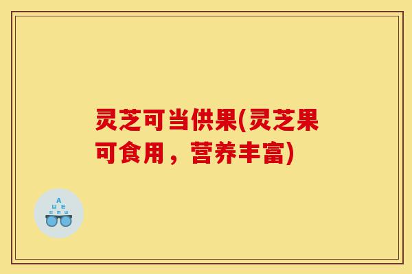灵芝可当供果(灵芝果可食用,营养丰富)-第1张图片-灵芝之家 灵芝可当供果(灵芝果可食用,营养丰富)-第1张图片-灵芝之家