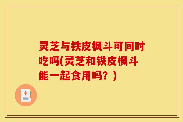 灵芝与铁皮枫斗可同时吃吗(灵芝和铁皮枫斗能一起食用吗?)-第1张图片-灵芝之家 灵芝与铁皮枫斗可同时吃吗(灵芝和铁皮枫斗能一起食用吗?)-第1张图片-灵芝之家