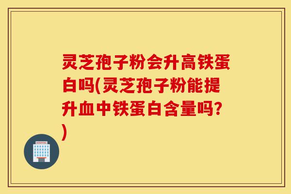 灵芝孢子粉会升高铁蛋白吗(灵芝孢子粉能提升血中铁蛋白含量吗?)-第1张图片-灵芝之家 灵芝孢子粉会升高铁蛋白吗(灵芝孢子粉能提升血中铁蛋白含量吗?)-第1张图片-灵芝之家