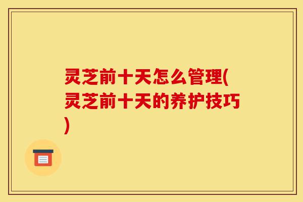 灵芝前十天怎么管理(灵芝前十天的养护技巧)-第1张图片-灵芝之家