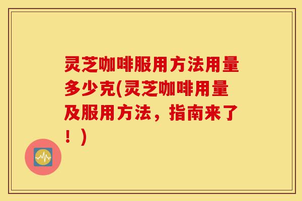 灵芝咖啡服用方法用量多少克(灵芝咖啡用量及服用方法，指南来了！)-第1张图片-灵芝之家