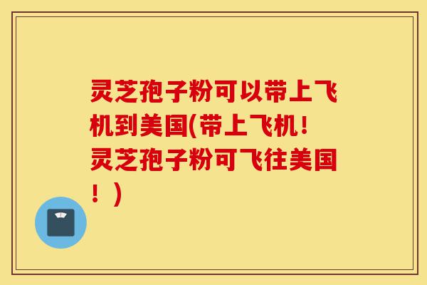 灵芝孢子粉可以带上飞机到美国(带上飞机!灵芝孢子粉可飞往美国!)-第1张图片-灵芝之家 灵芝孢子粉可以带上飞机到美国(带上飞机!灵芝孢子粉可飞往美国!)-第1张图片-灵芝之家