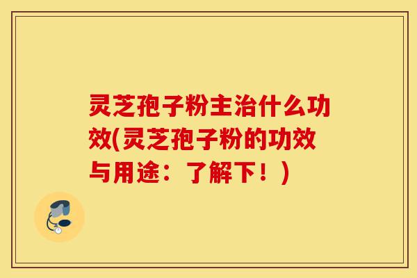 灵芝孢子粉主治什么功效(灵芝孢子粉的功效与用途：了解下！)-第1张图片-灵芝之家