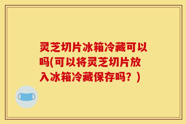 灵芝切片冰箱冷藏可以吗(可以将灵芝切片放入冰箱冷藏保存吗?)-第1张图片-灵芝之家 灵芝切片冰箱冷藏可以吗(可以将灵芝切片放入冰箱冷藏保存吗?)-第1张图片-灵芝之家