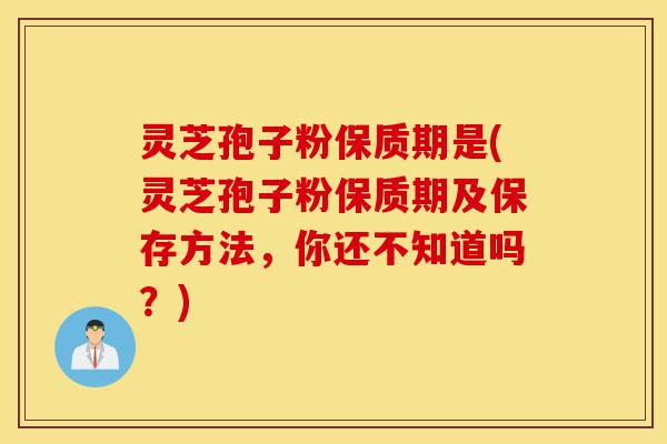 灵芝孢子粉保质期是(灵芝孢子粉保质期及保存方法,你还不知道吗?)-第1张图片-灵芝之家 灵芝孢子粉保质期是(灵芝孢子粉保质期及保存方法,你还不知道吗?)-第1张图片-灵芝之家