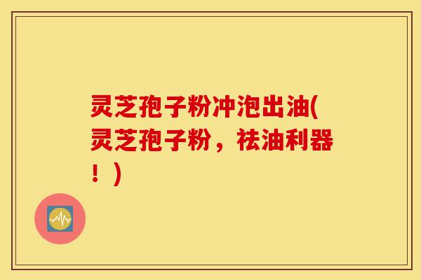 灵芝孢子粉冲泡出油(灵芝孢子粉，祛油利器！)-第1张图片-灵芝之家