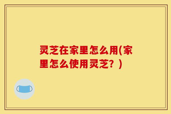 灵芝在家里怎么用(家里怎么使用灵芝?)-第1张图片-灵芝之家 灵芝在家里怎么用(家里怎么使用灵芝?)-第1张图片-灵芝之家