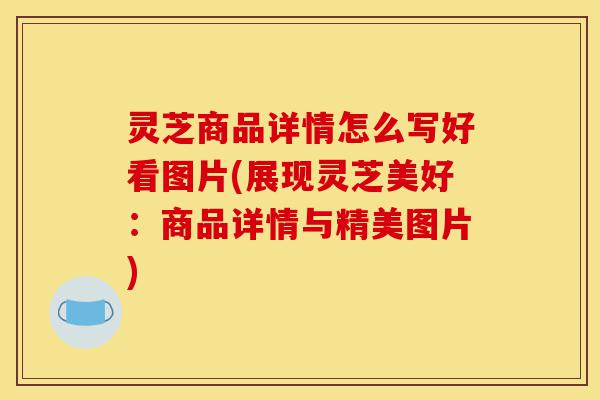 灵芝商品详情怎么写好看图片(展现灵芝美好:商品详情与精美图片)-第1张图片-灵芝之家 灵芝商品详情怎么写好看图片(展现灵芝美好:商品详情与精美图片)-第1张图片-灵芝之家