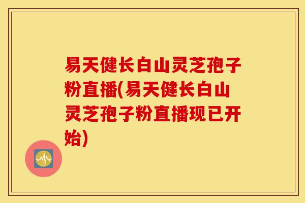 易天健长白山灵芝孢子粉直播(易天健长白山灵芝孢子粉直播现已开始)-第1张图片-灵芝之家 易天健长白山灵芝孢子粉直播(易天健长白山灵芝孢子粉直播现已开始)-第1张图片-灵芝之家
