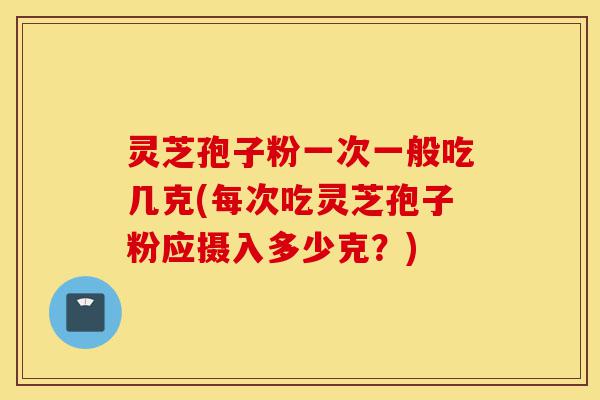 灵芝孢子粉一次一般吃几克(每次吃灵芝孢子粉应摄入多少克?)-第1张图片-灵芝之家 灵芝孢子粉一次一般吃几克(每次吃灵芝孢子粉应摄入多少克?)-第1张图片-灵芝之家