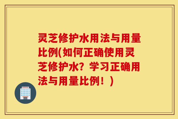 灵芝修护水用法与用量比例(如何正确使用灵芝修护水?学习正确用法与用量比例!)-第1张图片-灵芝之家 灵芝修护水用法与用量比例(如何正确使用灵芝修护水?学习正确用法与用量比例!)-第1张图片-灵芝之家