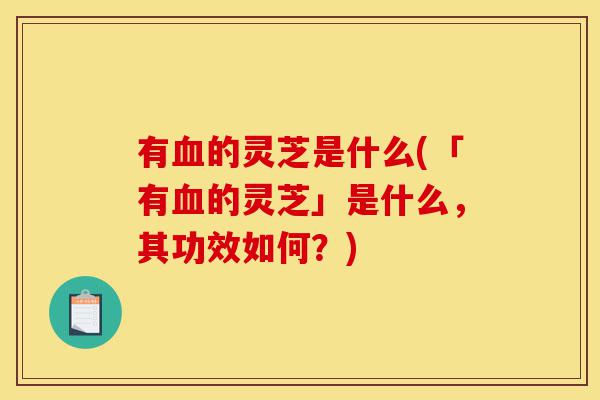 有血的灵芝是什么(「有血的灵芝」是什么,其功效如何?)-第1张图片-灵芝之家 有血的灵芝是什么(「有血的灵芝」是什么,其功效如何?)-第1张图片-灵芝之家