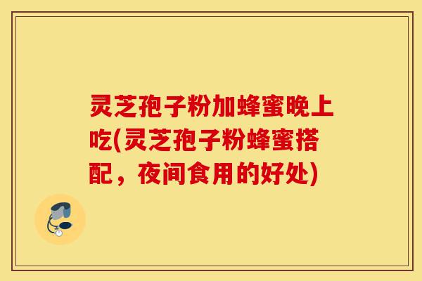 灵芝孢子粉加蜂蜜晚上吃(灵芝孢子粉蜂蜜搭配,夜间食用的好处)-第1张图片-灵芝之家 灵芝孢子粉加蜂蜜晚上吃(灵芝孢子粉蜂蜜搭配,夜间食用的好处)-第1张图片-灵芝之家