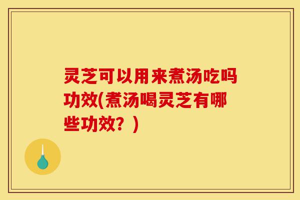 灵芝可以用来煮汤吃吗功效(煮汤喝灵芝有哪些功效?)-第1张图片-灵芝之家 灵芝可以用来煮汤吃吗功效(煮汤喝灵芝有哪些功效?)-第1张图片-灵芝之家