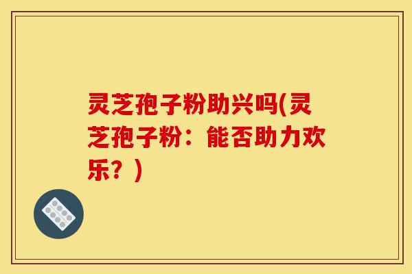 灵芝孢子粉助兴吗(灵芝孢子粉:能否助力欢乐?)-第1张图片-灵芝之家 灵芝孢子粉助兴吗(灵芝孢子粉:能否助力欢乐?)-第1张图片-灵芝之家