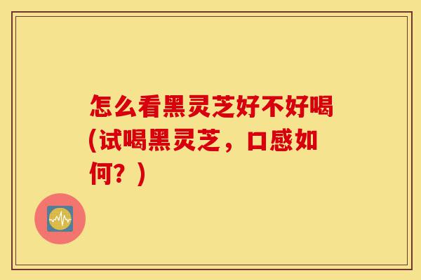 怎么看黑灵芝好不好喝(试喝黑灵芝,口感如何?)-第1张图片-灵芝之家 怎么看黑灵芝好不好喝(试喝黑灵芝,口感如何?)-第1张图片-灵芝之家
