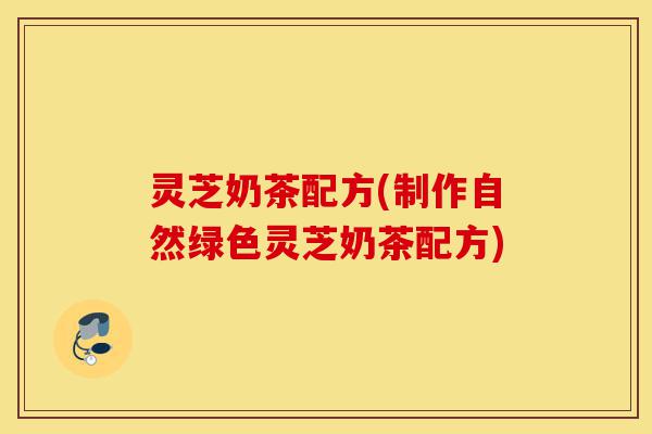 灵芝奶茶配方(制作自然绿色灵芝奶茶配方)-第1张图片-灵芝之家 灵芝奶茶配方(制作自然绿色灵芝奶茶配方)-第1张图片-灵芝之家
