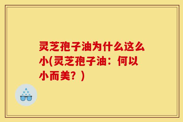 灵芝孢子油为什么这么小(灵芝孢子油:何以小而美?)-第1张图片-灵芝之家 灵芝孢子油为什么这么小(灵芝孢子油:何以小而美?)-第1张图片-灵芝之家