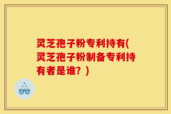 灵芝孢子粉专利持有(灵芝孢子粉制备专利持有者是谁?)-第1张图片-灵芝之家 灵芝孢子粉专利持有(灵芝孢子粉制备专利持有者是谁?)-第1张图片-灵芝之家