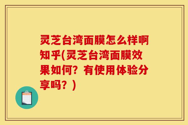 灵芝台湾面膜怎么样啊知乎(灵芝台湾面膜效果如何?有使用体验分享吗?)-第1张图片-灵芝之家 灵芝台湾面膜怎么样啊知乎(灵芝台湾面膜效果如何?有使用体验分享吗?)-第1张图片-灵芝之家