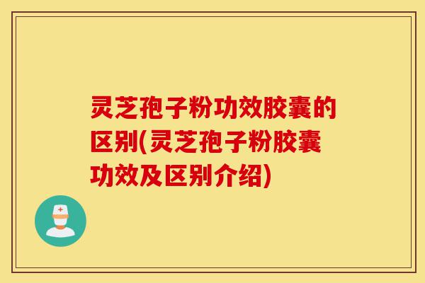 灵芝孢子粉功效胶囊的区别(灵芝孢子粉胶囊功效及区别介绍)-第1张图片-灵芝之家 灵芝孢子粉功效胶囊的区别(灵芝孢子粉胶囊功效及区别介绍)-第1张图片-灵芝之家