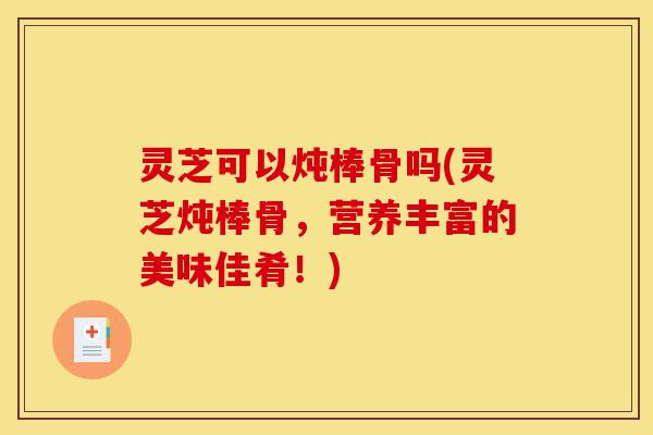 灵芝可以炖棒骨吗(灵芝炖棒骨,营养丰富的美味佳肴!)-第1张图片-灵芝之家 灵芝可以炖棒骨吗(灵芝炖棒骨,营养丰富的美味佳肴!)-第1张图片-灵芝之家