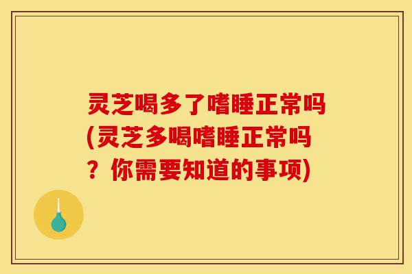 灵芝喝多了嗜睡正常吗(灵芝多喝嗜睡正常吗?你需要知道的事项)-第1张图片-灵芝之家 灵芝喝多了嗜睡正常吗(灵芝多喝嗜睡正常吗?你需要知道的事项)-第1张图片-灵芝之家