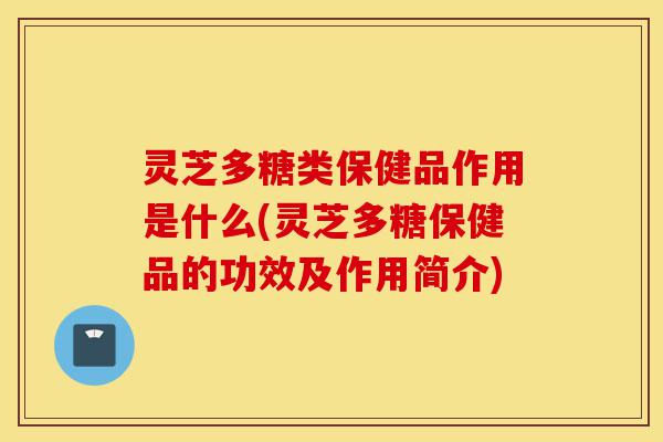灵芝多糖类保健品作用是什么(灵芝多糖保健品的功效及作用简介)-第1张图片-灵芝之家 灵芝多糖类保健品作用是什么(灵芝多糖保健品的功效及作用简介)-第1张图片-灵芝之家