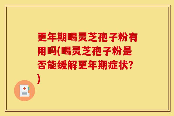 更年期喝灵芝孢子粉有用吗(喝灵芝孢子粉是否能缓解更年期症状?)-第1张图片-灵芝之家 更年期喝灵芝孢子粉有用吗(喝灵芝孢子粉是否能缓解更年期症状?)-第1张图片-灵芝之家