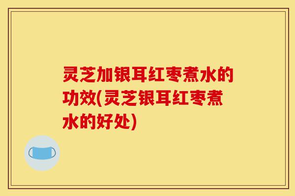 灵芝加银耳红枣煮水的功效(灵芝银耳红枣煮水的好处)-第1张图片-灵芝之家 灵芝加银耳红枣煮水的功效(灵芝银耳红枣煮水的好处)-第1张图片-灵芝之家