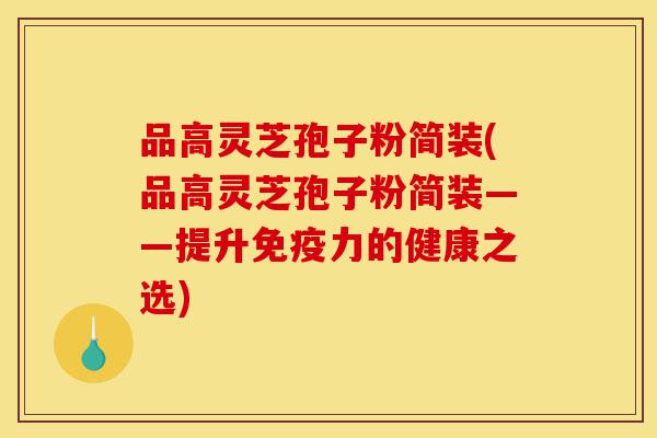 品高灵芝孢子粉简装(品高灵芝孢子粉简装——提升免疫力的健康之选)-第1张图片-灵芝之家 品高灵芝孢子粉简装(品高灵芝孢子粉简装——提升免疫力的健康之选)-第1张图片-灵芝之家