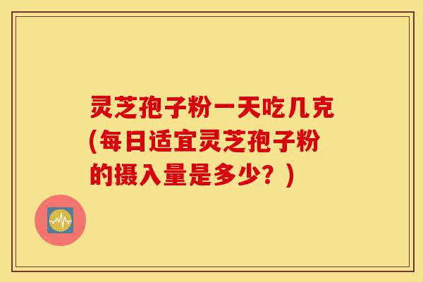 灵芝孢子粉一天吃几克(每日适宜灵芝孢子粉的摄入量是多少?)-第1张图片-灵芝之家 灵芝孢子粉一天吃几克(每日适宜灵芝孢子粉的摄入量是多少?)-第1张图片-灵芝之家