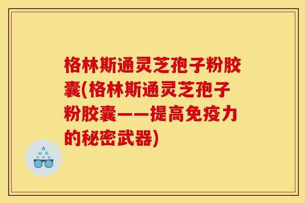 格林斯通灵芝孢子粉胶囊(格林斯通灵芝孢子粉胶囊——提高免疫力的秘密武器)-第1张图片-灵芝之家