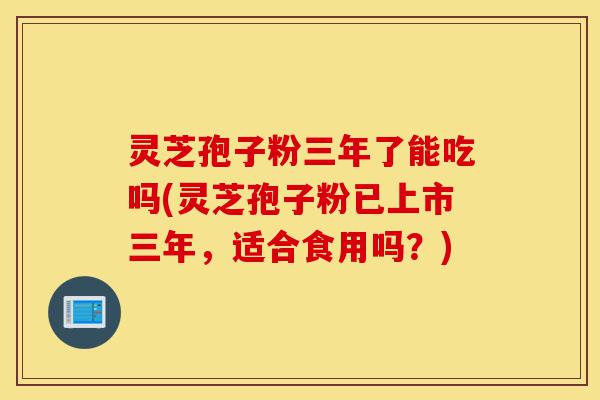 灵芝孢子粉三年了能吃吗(灵芝孢子粉已上市三年,适合食用吗?)-第1张图片-灵芝之家 灵芝孢子粉三年了能吃吗(灵芝孢子粉已上市三年,适合食用吗?)-第1张图片-灵芝之家