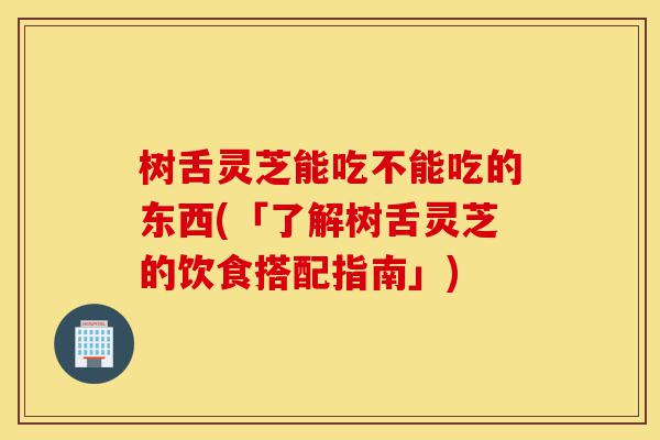 树舌灵芝能吃不能吃的东西(「了解树舌灵芝的饮食搭配指南」)-第1张图片-灵芝之家 树舌灵芝能吃不能吃的东西(「了解树舌灵芝的饮食搭配指南」)-第1张图片-灵芝之家
