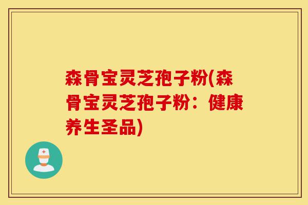 森骨宝灵芝孢子粉(森骨宝灵芝孢子粉:健康养生圣品)-第1张图片-灵芝之家 森骨宝灵芝孢子粉(森骨宝灵芝孢子粉:健康养生圣品)-第1张图片-灵芝之家