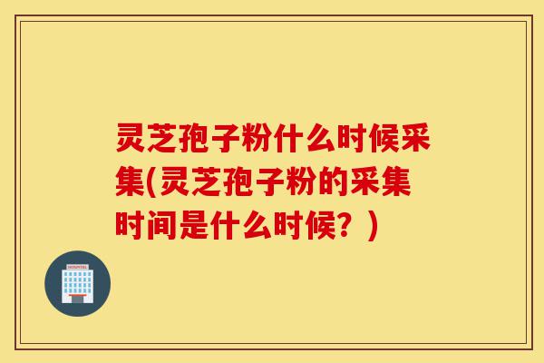 灵芝孢子粉什么时候采集(灵芝孢子粉的采集时间是什么时候？)-第1张图片-灵芝之家