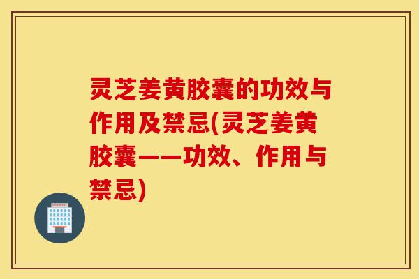 灵芝姜黄胶囊的功效与作用及禁忌(灵芝姜黄胶囊——功效、作用与禁忌)-第1张图片-灵芝之家 灵芝姜黄胶囊的功效与作用及禁忌(灵芝姜黄胶囊——功效、作用与禁忌)-第1张图片-灵芝之家