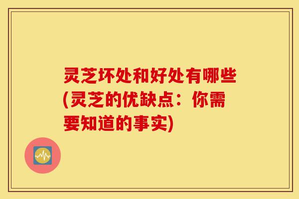 灵芝坏处和好处有哪些(灵芝的优缺点：你需要知道的事实)-第1张图片-灵芝之家