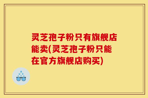 灵芝孢子粉只有旗舰店能卖(灵芝孢子粉只能在官方旗舰店购买)-第1张图片-灵芝之家