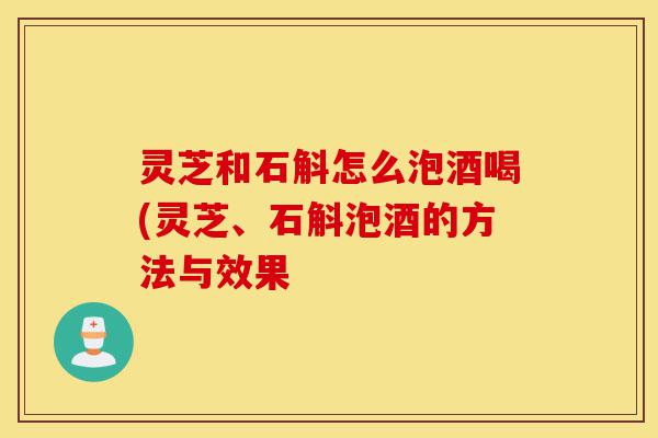 灵芝和石斛怎么泡酒喝(灵芝、石斛泡酒的方法与效果-第1张图片-灵芝之家 灵芝和石斛怎么泡酒喝(灵芝、石斛泡酒的方法与效果-第1张图片-灵芝之家
